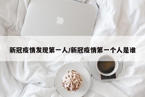 新冠疫情发现第一人/新冠疫情第一个人是谁