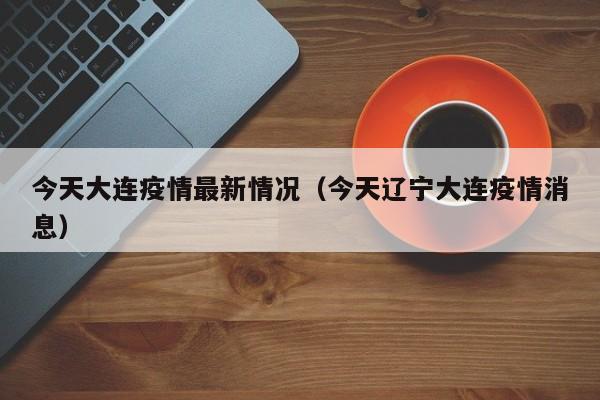 今天大连疫情最新情况(今天辽宁大连疫情消息)