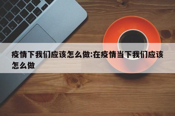 疫情下我们应该怎么做:在疫情当下我们应该怎么做