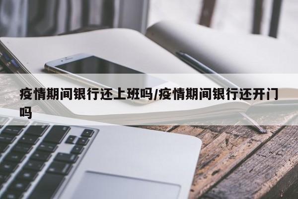 疫情期间银行还上班吗/疫情期间银行还开门吗