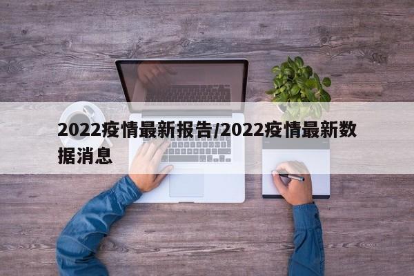 2022疫情最新报告/2022疫情最新数据消息