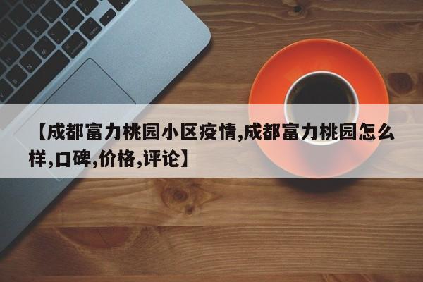 【成都富力桃园小区疫情,成都富力桃园怎么样,口碑,价格,评论】