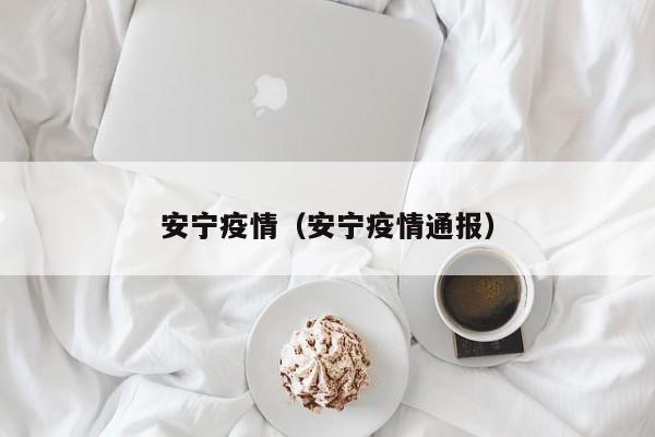 安宁疫情(安宁疫情通报)