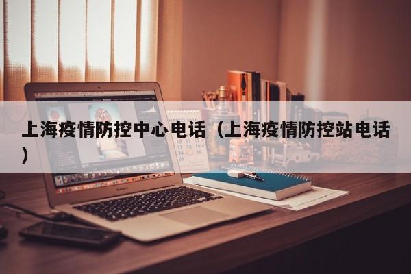 上海疫情防控中心电话(上海疫情防控站电话)
