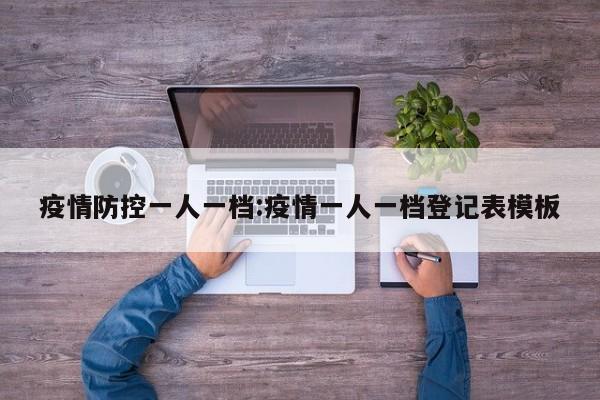 疫情防控一人一档:疫情一人一档登记表模板