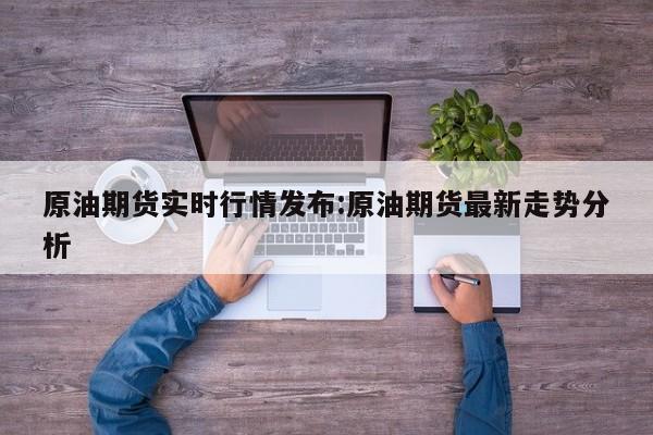 原油期货实时行情发布:原油期货最新走势分析