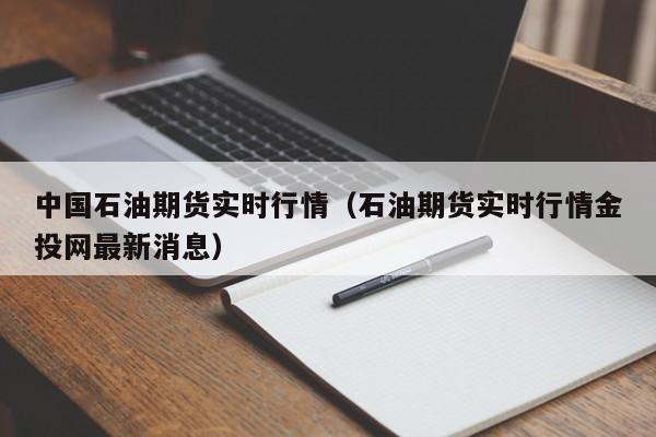 中国石油期货实时行情(石油期货实时行情金投网最新消息)