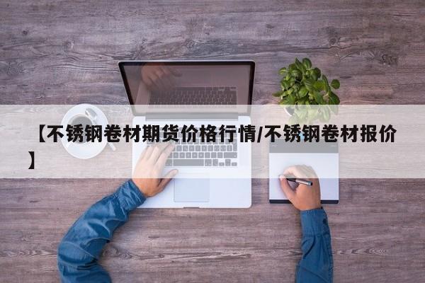 【不锈钢卷材期货价格行情/不锈钢卷材报价】
