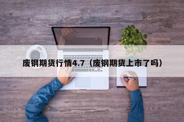 废钢期货行情4.7(废钢期货上市了吗)
