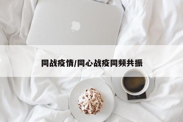 同战疫情/同心战疫同频共振