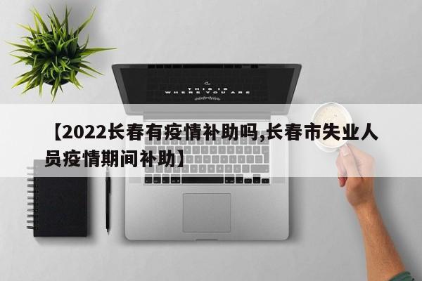 【2022长春有疫情补助吗,长春市失业人员疫情期间补助】
