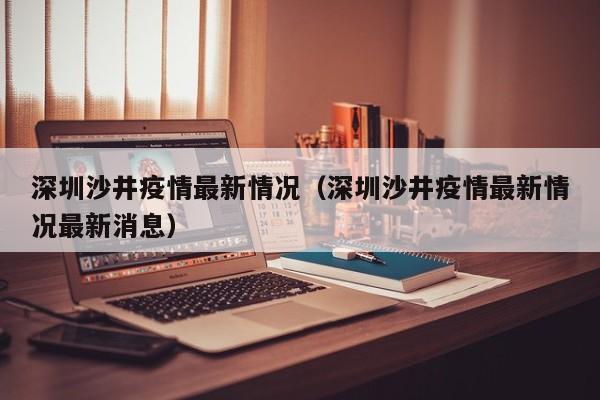 深圳沙井疫情最新情况(深圳沙井疫情最新情况最新消息)