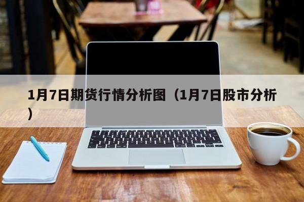 1月7日期货行情分析图(1月7日股市分析)