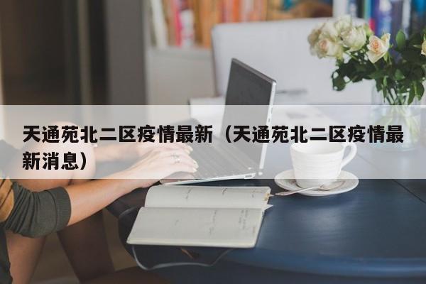 天通苑北二区疫情最新(天通苑北二区疫情最新消息)