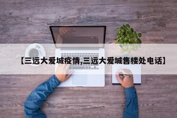 【三远大爱城疫情,三远大爱城售楼处电话】