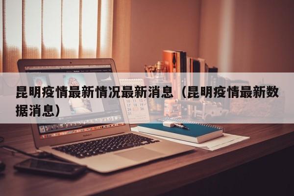 昆明疫情最新情况最新消息(昆明疫情最新数据消息)
