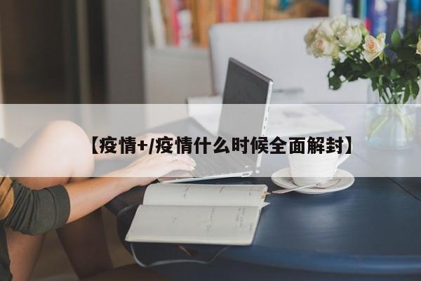 【疫情+/疫情什么时候全面解封】