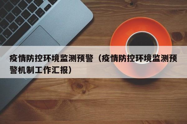疫情防控环境监测预警(疫情防控环境监测预警机制工作汇报)