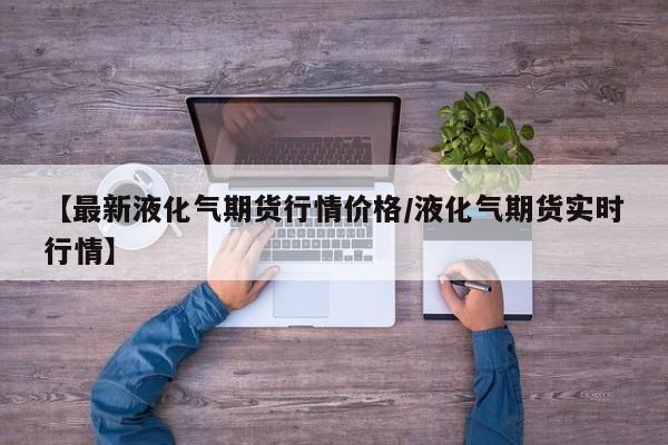 【最新液化气期货行情价格/液化气期货实时行情】