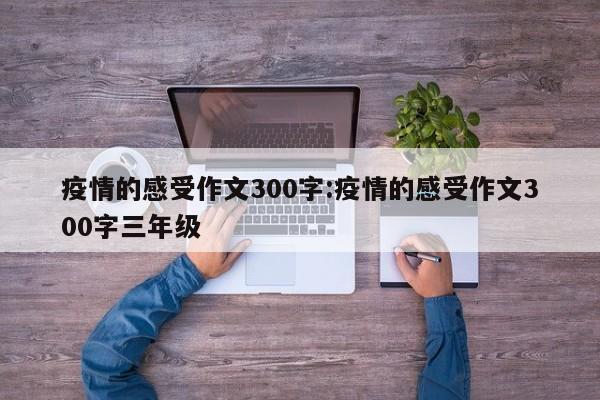 疫情的感受作文300字:疫情的感受作文300字三年级