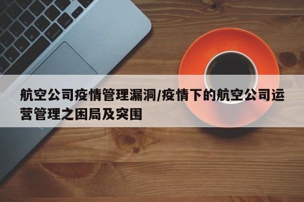 航空公司疫情管理漏洞/疫情下的航空公司运营管理之困局及突围