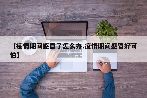 【疫情期间感冒了怎么办,疫情期间感冒好可怕】