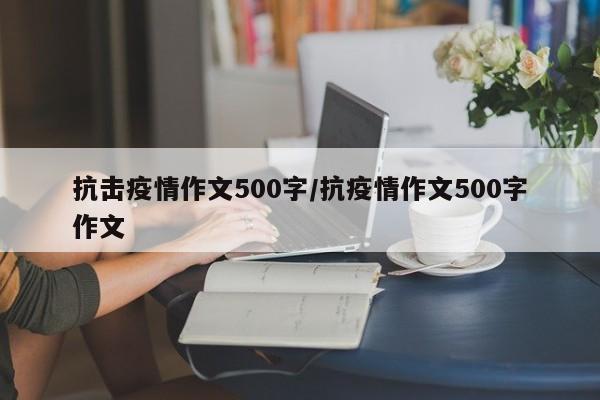 抗击疫情作文500字/抗疫情作文500字作文