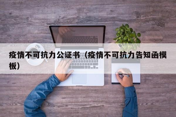 疫情不可抗力公证书(疫情不可抗力告知函模板)