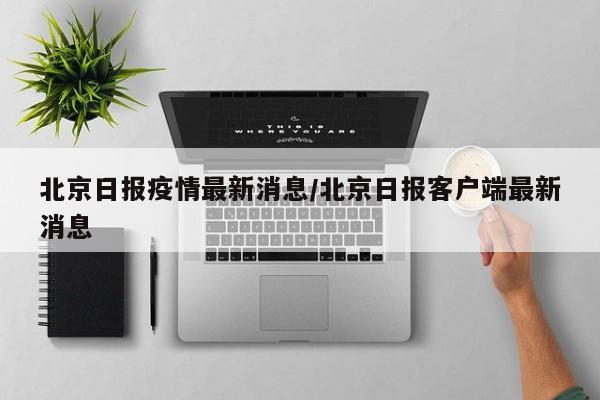 北京日报疫情最新消息/北京日报客户端最新消息