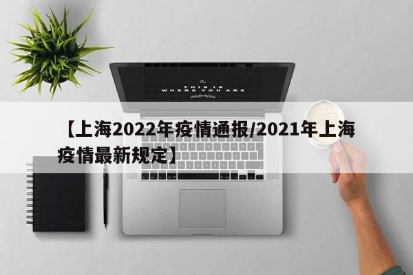 【上海2022年疫情通报/2021年上海疫情最新规定】