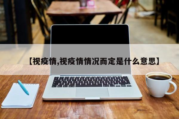 【视疫情,视疫情情况而定是什么意思】