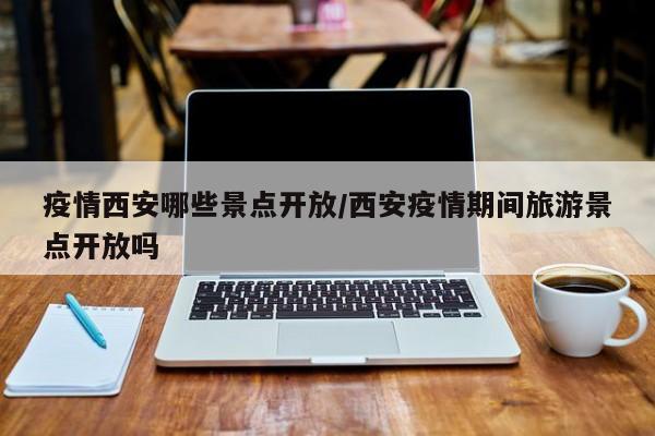 疫情西安哪些景点开放/西安疫情期间旅游景点开放吗