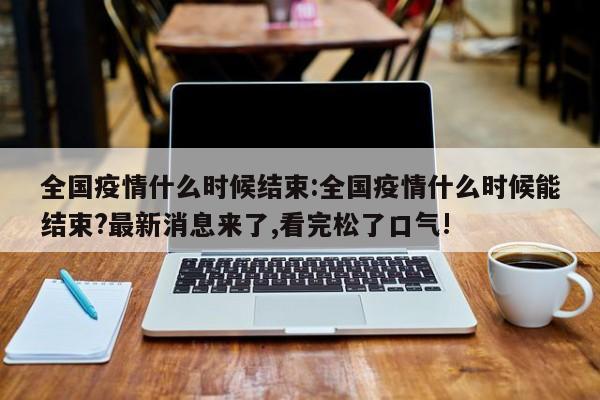 全国疫情什么时候结束:全国疫情什么时候能结束?最新消息来了,看完松了口气!