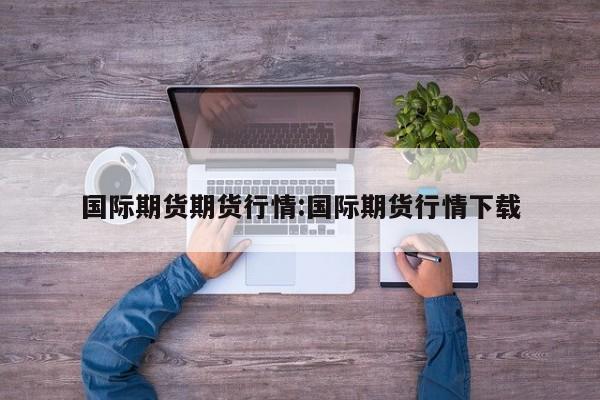 国际期货期货行情:国际期货行情下载
