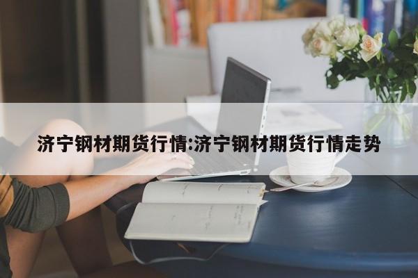 济宁钢材期货行情:济宁钢材期货行情走势