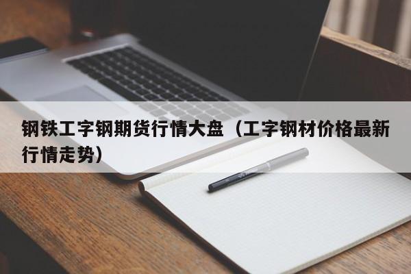 钢铁工字钢期货行情大盘(工字钢材价格最新行情走势)