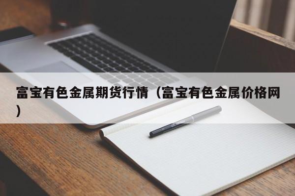 富宝有色金属期货行情(富宝有色金属价格网)