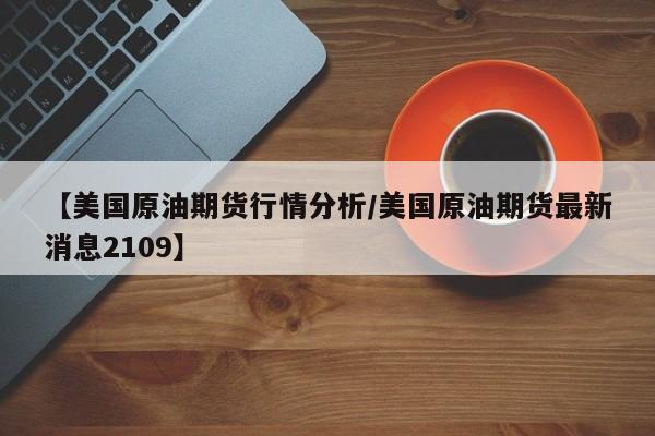 【美国原油期货行情分析/美国原油期货最新消息2109】
