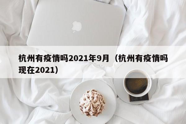 杭州有疫情吗2021年9月(杭州有疫情吗现在2021)