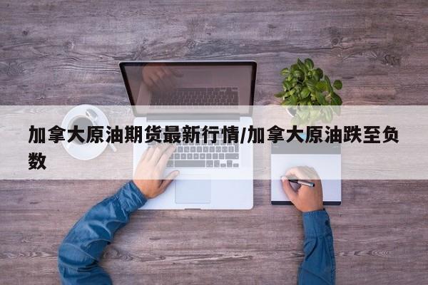 加拿大原油期货最新行情/加拿大原油跌至负数