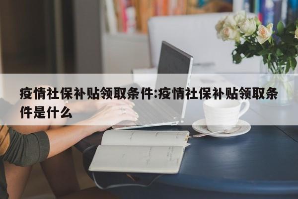 疫情社保补贴领取条件:疫情社保补贴领取条件是什么