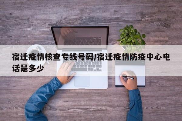 宿迁疫情核查专线号码/宿迁疫情防疫中心电话是多少
