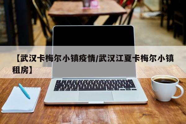 【武汉卡梅尔小镇疫情/武汉江夏卡梅尔小镇租房】