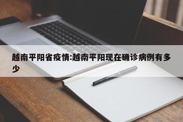 越南平阳省疫情:越南平阳现在确诊病例有多少