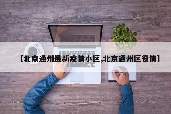 【北京通州最新疫情小区,北京通州区役情】