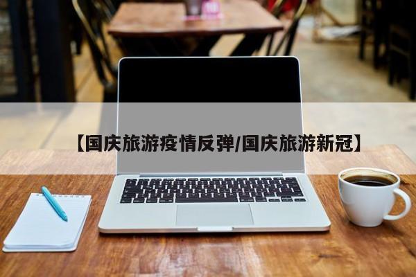 【国庆旅游疫情反弹/国庆旅游新冠】