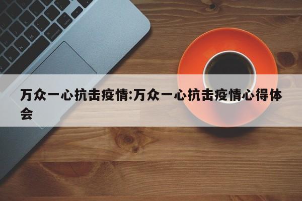 万众一心抗击疫情:万众一心抗击疫情心得体会