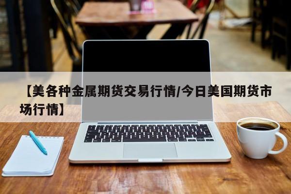 【美各种金属期货交易行情/今日美国期货市场行情】
