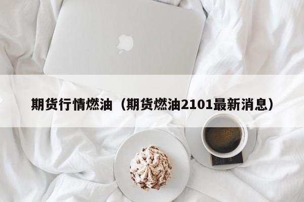 期货行情燃油(期货燃油2101最新消息)