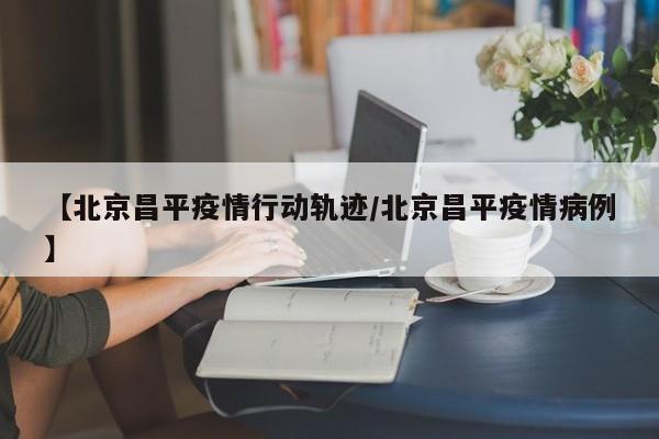 【北京昌平疫情行动轨迹/北京昌平疫情病例】